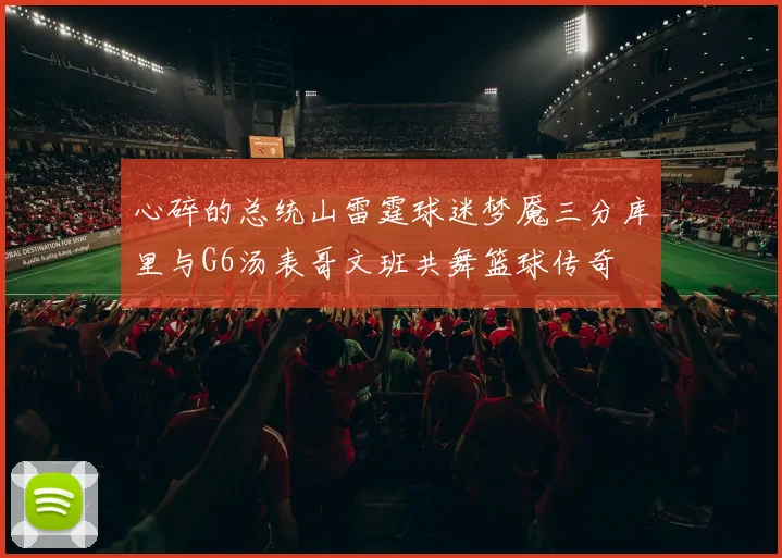 心碎的总统山雷霆球迷梦魇三分库里与G6汤表哥文班共舞篮球传奇