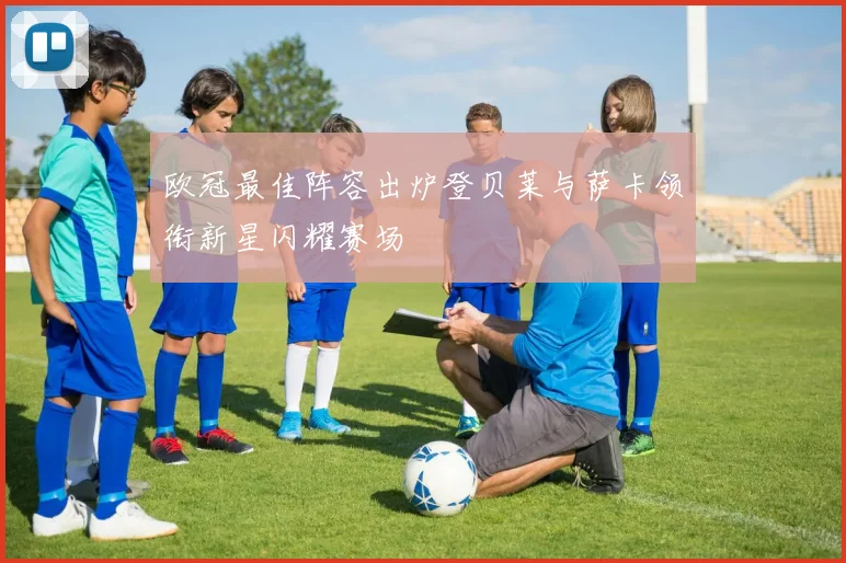 欧冠最佳阵容出炉登贝莱与萨卡领衔新星闪耀赛场
