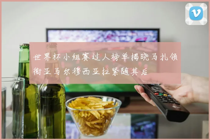 世界杯小组赛过人榜单揭晓马扎领衔亚马尔穆西亚拉紧随其后
