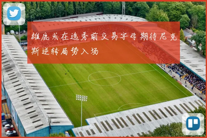 雄鹿或在选秀前交易字母期待尼克斯逆转局势入场