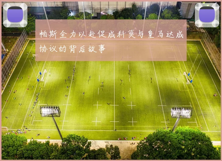 帕斯全力以赴促成科莫与皇马达成协议的背后故事