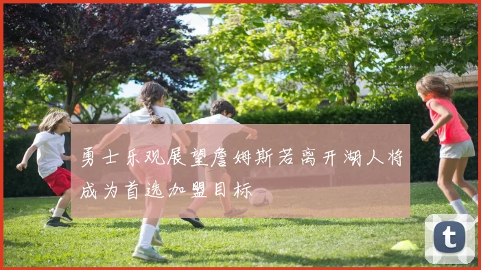 勇士乐观展望詹姆斯若离开湖人将成为首选加盟目标