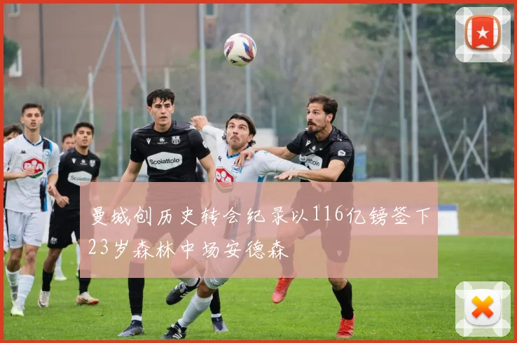 曼城创历史转会纪录以116亿镑签下23岁森林中场安德森