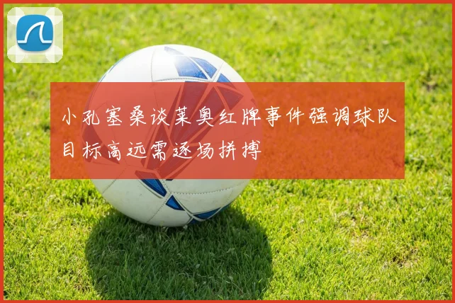 小孔塞桑谈莱奥红牌事件强调球队目标高远需逐场拼搏