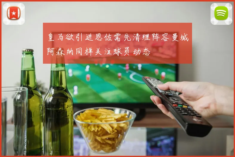 皇马欲引进恩佐需先清理阵容曼城阿森纳同样关注球员动态