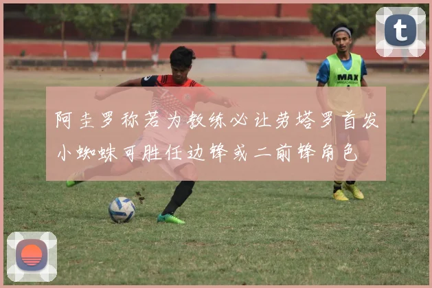 阿圭罗称若为教练必让劳塔罗首发小蜘蛛可胜任边锋或二前锋角色