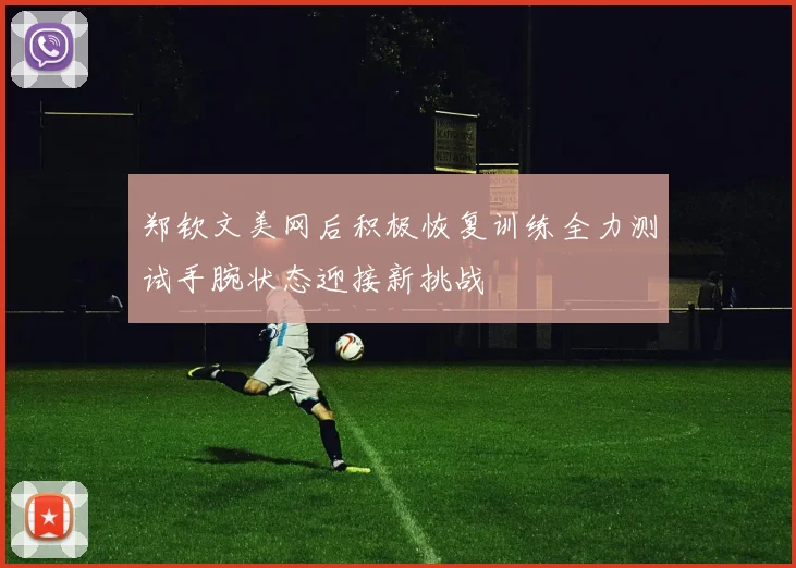 郑钦文美网后积极恢复训练全力测试手腕状态迎接新挑战