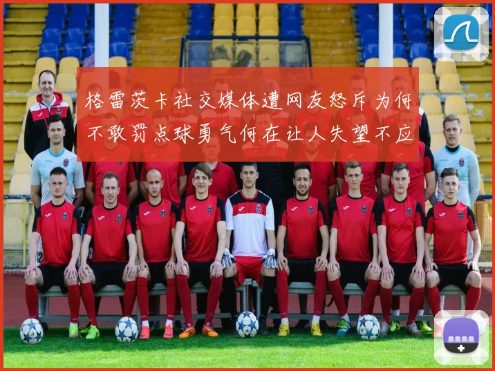 格雷茨卡社交媒体遭网友怒斥为何不敢罚点球勇气何在让人失望不应躲在塔后