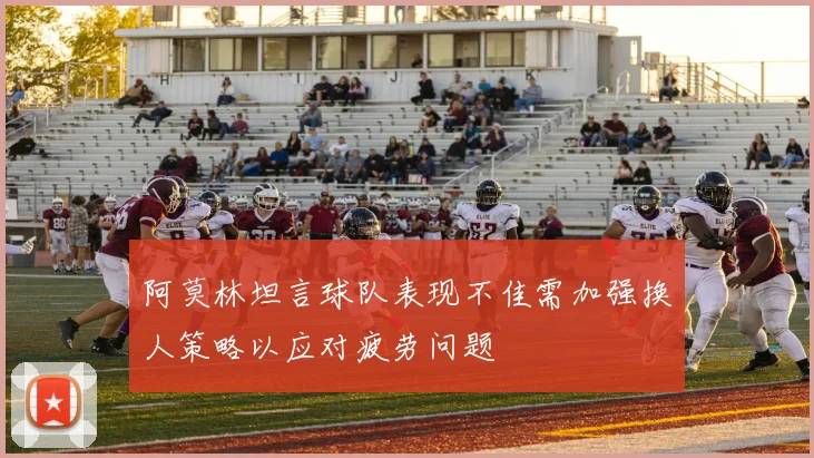阿莫林坦言球队表现不佳需加强换人策略以应对疲劳问题