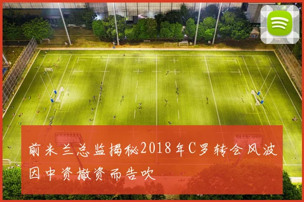 前米兰总监揭秘2018年C罗转会风波因中资撤资而告吹