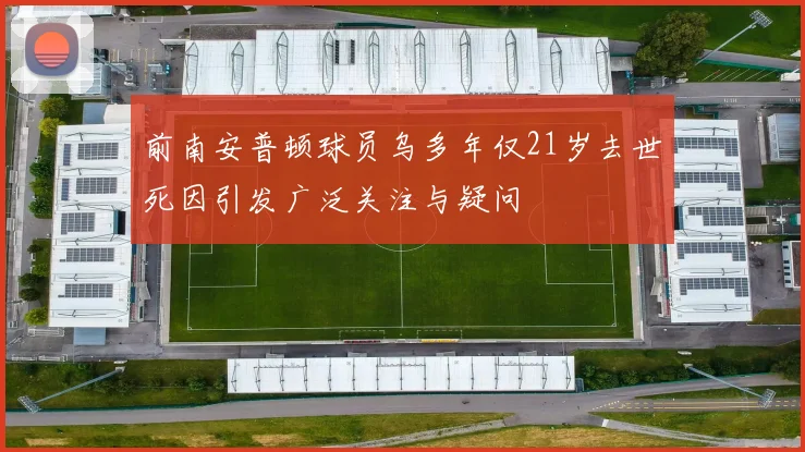 前南安普顿球员乌多年仅21岁去世死因引发广泛关注与疑问