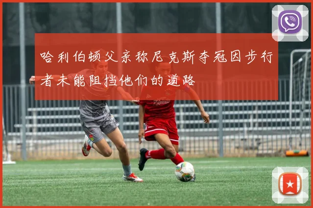哈利伯顿父亲称尼克斯夺冠因步行者未能阻挡他们的道路