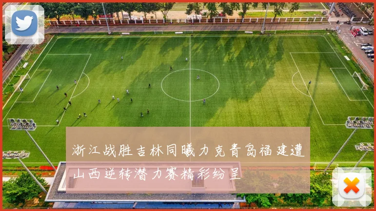 浙江战胜吉林同曦力克青岛福建遭山西逆转潜力赛精彩纷呈