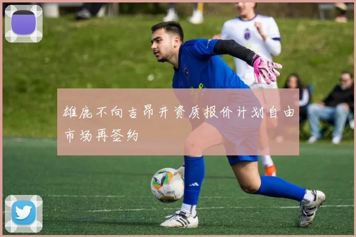 雄鹿不向吉昂开资质报价计划自由市场再签约