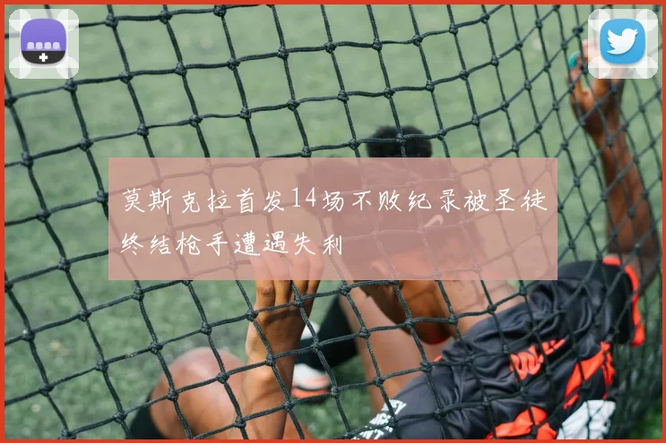 莫斯克拉首发14场不败纪录被圣徒终结枪手遭遇失利