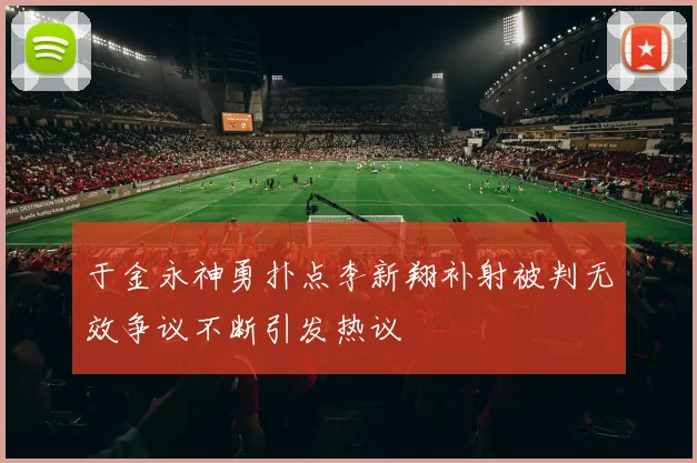 于金永神勇扑点李新翔补射被判无效争议不断引发热议