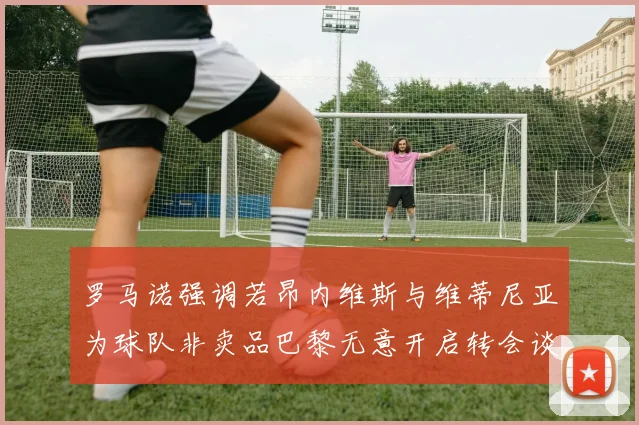 罗马诺强调若昂内维斯与维蒂尼亚为球队非卖品巴黎无意开启转会谈判