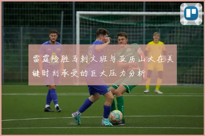 雷霆险胜马刺文班与亚历山大在关键时刻承受的巨大压力分析