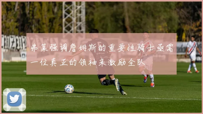 弗莱强调詹姆斯的重要性骑士亟需一位真正的领袖来激励全队