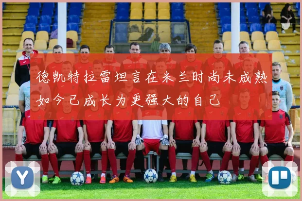 德凯特拉雷坦言在米兰时尚未成熟如今已成长为更强大的自己