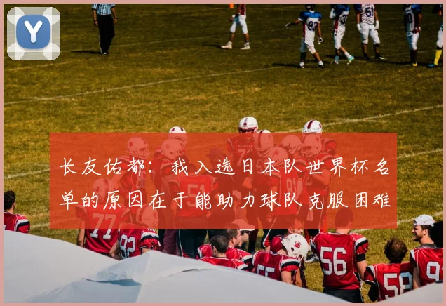 长友佑都：我入选日本队世界杯名单的原因在于能助力球队克服困难