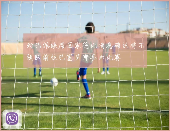 姆巴佩缺席国家德比消息确认将不随队前往巴塞罗那参加比赛
