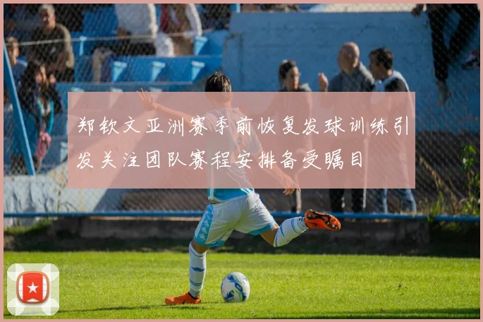 郑钦文亚洲赛季前恢复发球训练引发关注团队赛程安排备受瞩目